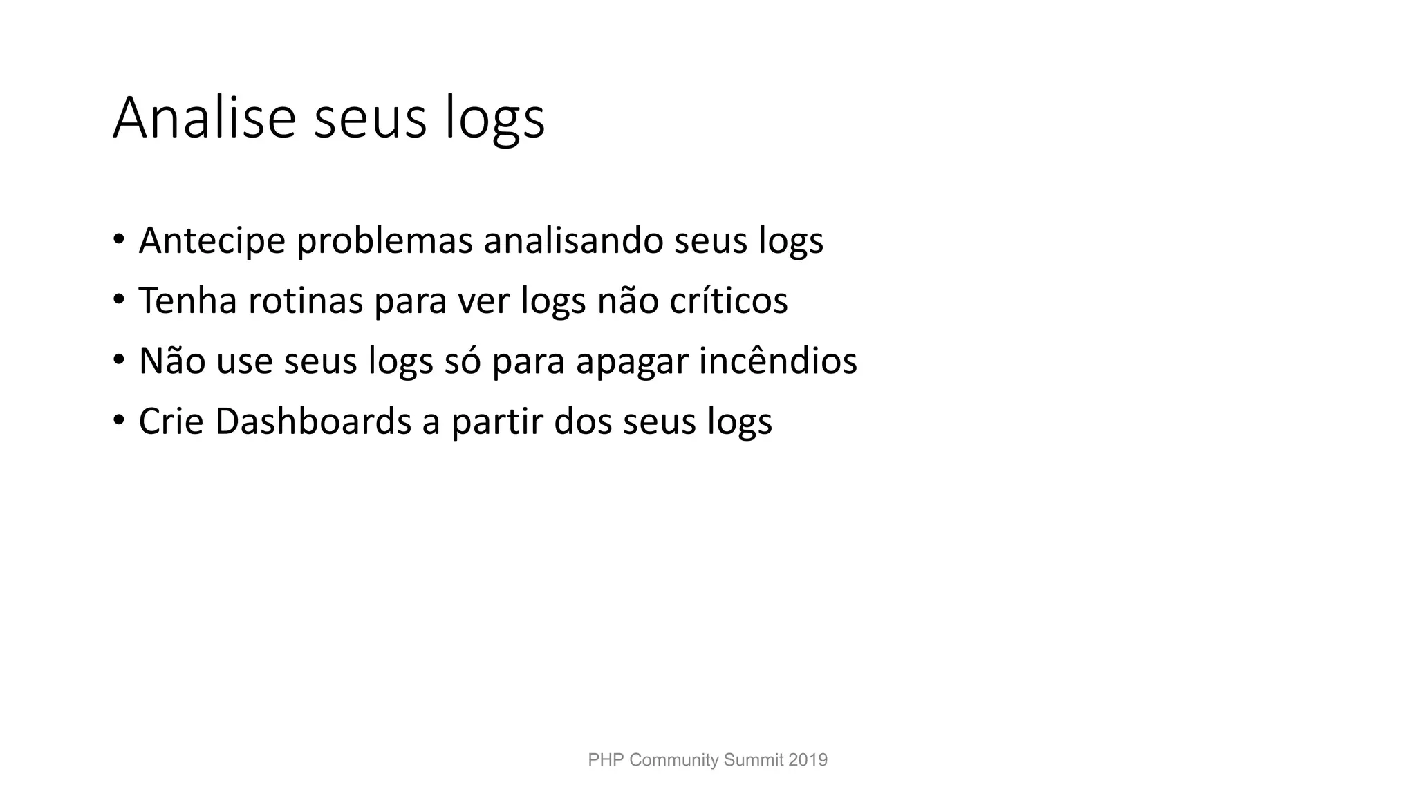 Analise seus logs • Antecipe problemas analisando seus logs • Tenha rotinas para ver logs não críticos • Não use seus logs só para apagar incêndios • Crie Dashboards a partir dos seus logs PHP Community Summit 2019 