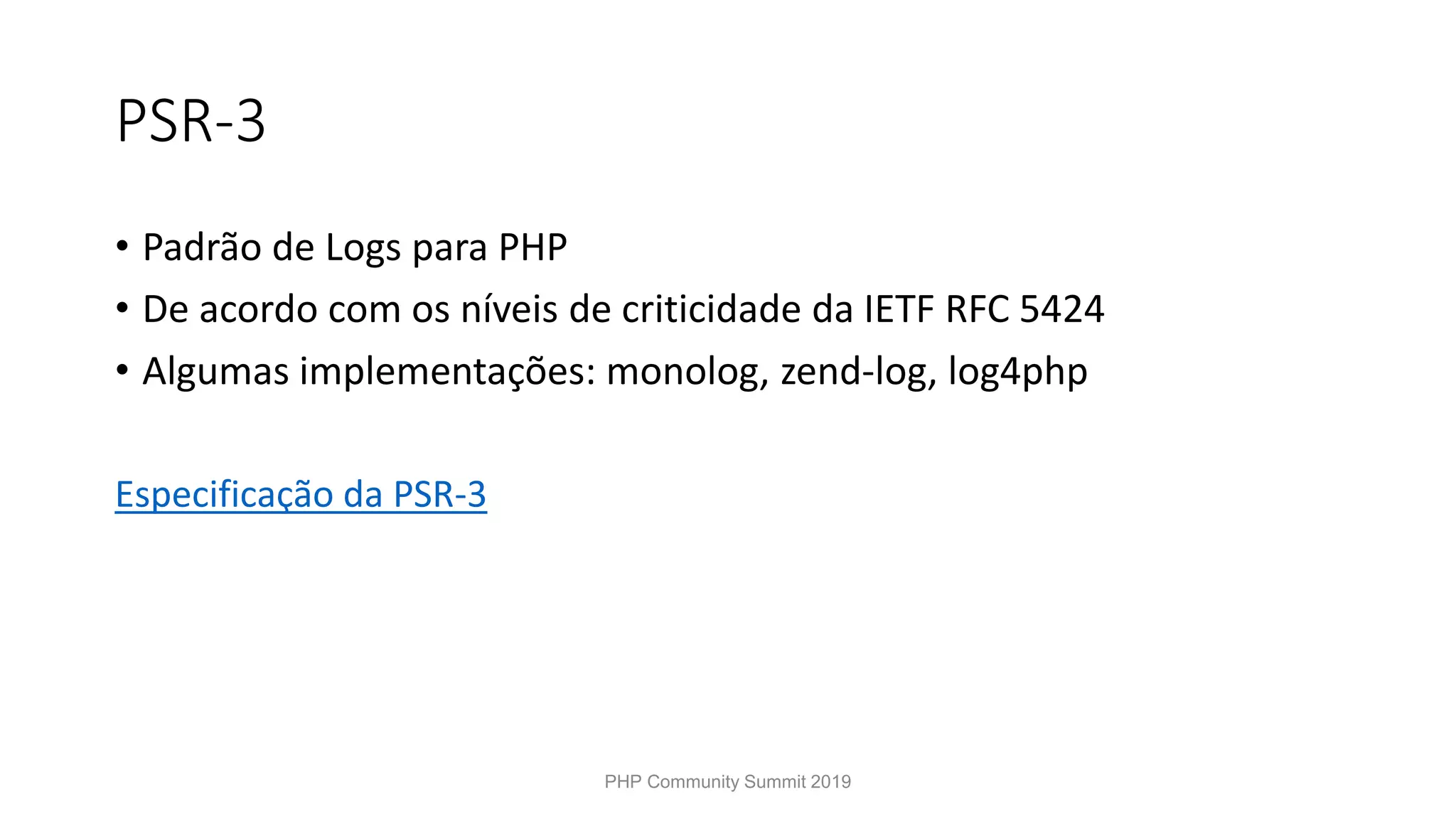 PSR-3 • Padrão de Logs para PHP • De acordo com os níveis de criticidade da IETF RFC 5424 • Algumas implementações: monolog, zend-log, log4php Especificação da PSR-3 PHP Community Summit 2019 