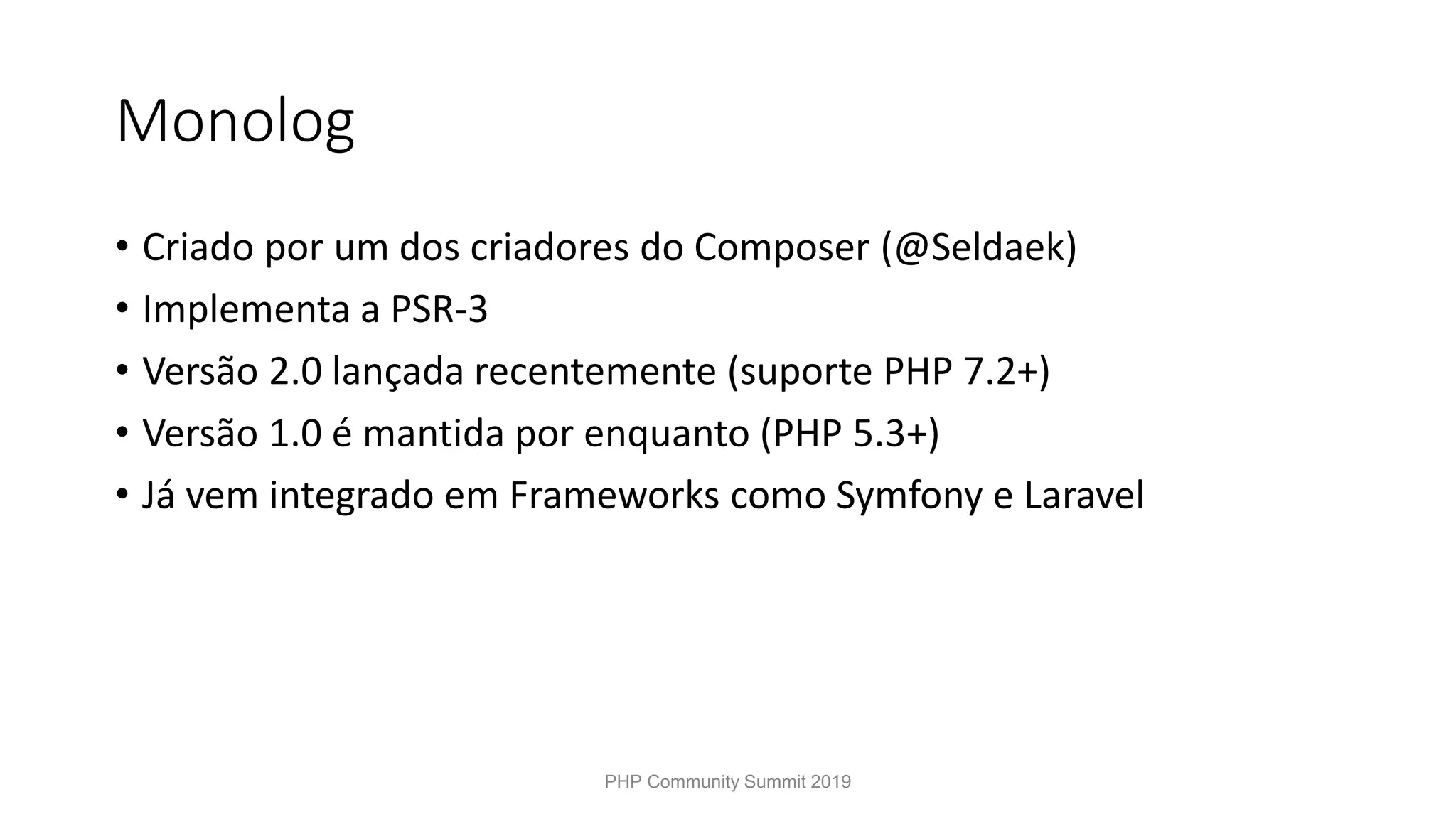 Monolog • Criado por um dos criadores do Composer (@Seldaek) • Implementa a PSR-3 • Versão 2.0 lançada recentemente (suporte PHP 7.2+) • Versão 1.0 é mantida por enquanto (PHP 5.3+) • Já vem integrado em Frameworks como Symfony e Laravel PHP Community Summit 2019 