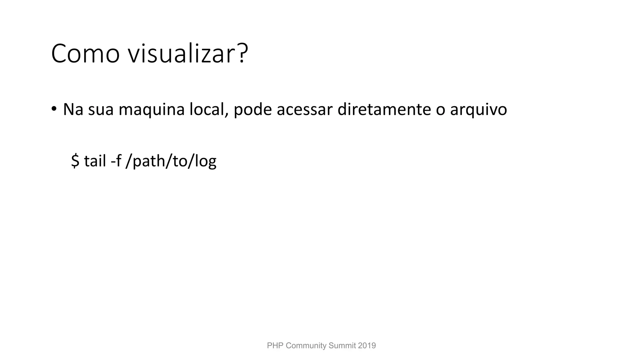 Como visualizar? • Na sua maquina local, pode acessar diretamente o arquivo $ tail -f /path/to/log PHP Community Summit 2019 
