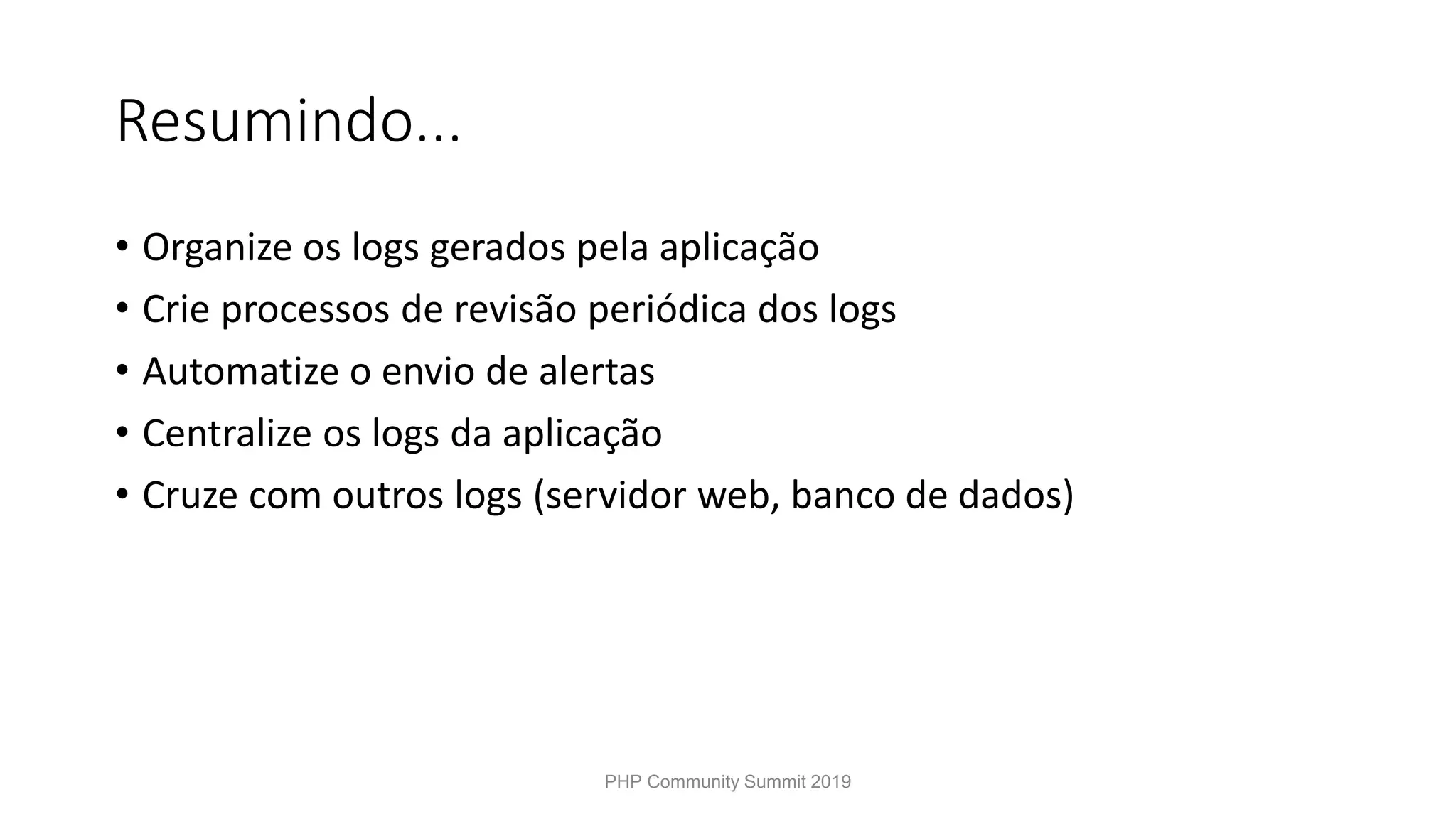 Resumindo... • Organize os logs gerados pela aplicação • Crie processos de revisão periódica dos logs • Automatize o envio de alertas • Centralize os logs da aplicação • Cruze com outros logs (servidor web, banco de dados) PHP Community Summit 2019 
