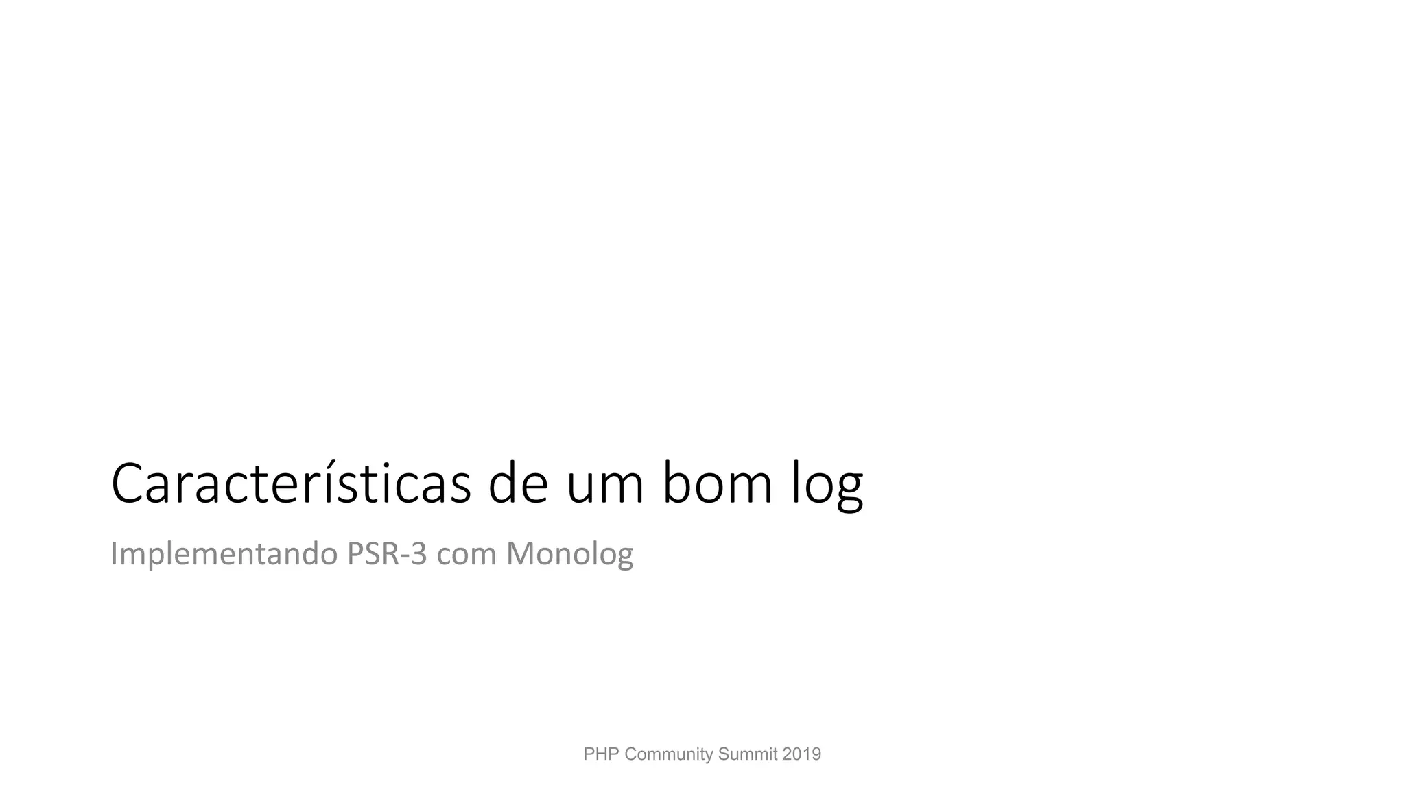 Características de um bom log Implementando PSR-3 com Monolog PHP Community Summit 2019 
