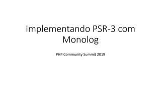 Implementando PSR-3 com
Monolog
PHP Community Summit 2019
 