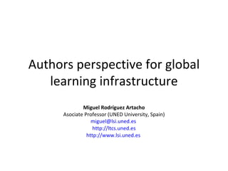 Authors perspective for global learning infrastructure Miguel Rodríguez Artacho Asociate Professor (UNED University, Spain) [email_address]   http://ltcs.uned.es http://www.lsi.uned.es   