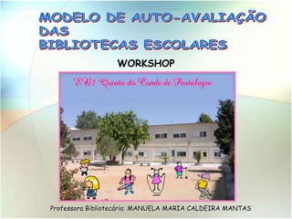 MODELO DE AUTO-AVALIAÇÃO DAS BIBLIOTECAS ESCOLARES  WORKSHOP Professora Bibliotecária: MANUELA MARIA CALDEIRA MANTAS 
