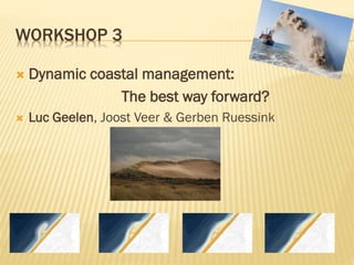 WORKSHOP 3
 Dynamic coastal management:
The best way forward?
 Luc Geelen, Joost Veer & Gerben Ruessink
 