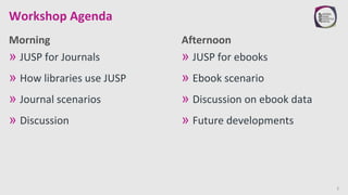 Morning Afternoon
2
» JUSP for Journals
» How libraries use JUSP
» Journal scenarios
» Discussion
» JUSP for ebooks
» Eboo...