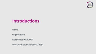 Introductions
Name
Organisation
Experience with JUSP
Work with journals/books/both
 