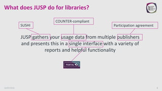 What does JUSP do for libraries?
16/05/2016 6
JUSP gathers your usage data from multiple publishers
and presents this in a single interface with a variety of
reports and helpful functionality
SUSHI
COUNTER-compliant
Participation agreement
 