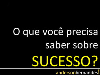O que você precisa
       saber sobre
   SUCESSO?
 