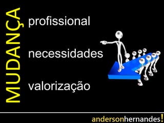 MUDANÇA   profissional

          necessidades

          valorização
 