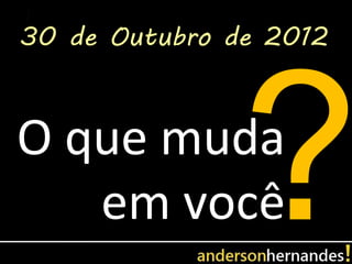 30 de Outubro de 2012



O que muda
   em você
 