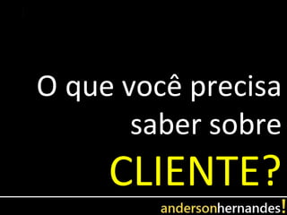 O que você precisa
       saber sobre
     CLIENTE?
 