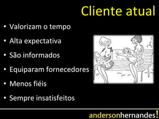 Cliente atual
• Valorizam o tempo
• Alta expectativa
• São informados
• Equiparam fornecedores
• Menos fiéis
• Sempre insatisfeitos
 