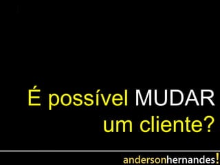 É possível MUDAR
       um cliente?
 