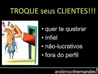 TROQUE seus CLIENTES!!!

        • quer te quebrar
        • infiel
        • não-lucrativos
        • fora do perfil
 