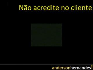 Não acredite no cliente
 