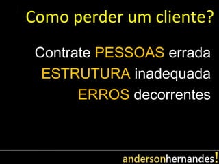 Como perder um cliente?
 Contrate PESSOAS errada
  ESTRUTURA inadequada
       ERROS decorrentes
 