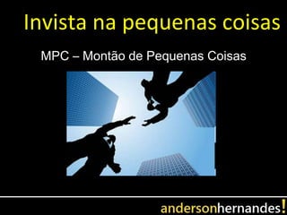 Invista na pequenas coisas
 MPC – Montão de Pequenas Coisas
 