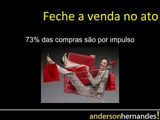 Feche a venda no ato
73% das compras são por impulso
 