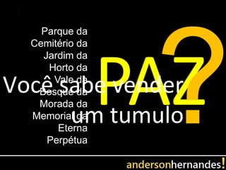 Parque da
  Cemitério da
    Jardim da
     Horto da

Você sabe vender
      Vale da
   Bosque da
   Morada da
      um tumulo
  Memorial da
       Eterna
     Perpétua
 