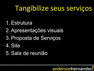 Tangibilize seus serviços
1. Estrutura
2. Apresentações visuais
3. Proposta de Serviços
4. Site
5. Sala de reunião
 