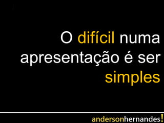 O difícil numa
apresentação é ser
            simples
 