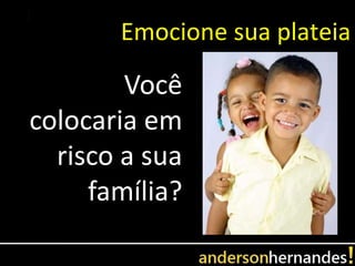 Emocione sua plateia

        Você
colocaria em
  risco a sua
     família?
 