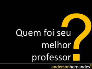 Quem foi seu
     melhor
   professor
 
