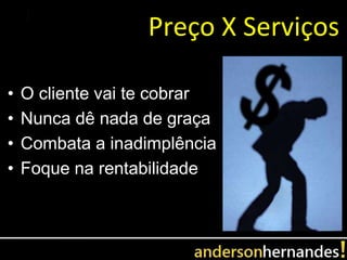 Preço X Serviços

•   O cliente vai te cobrar
•   Nunca dê nada de graça
•   Combata a inadimplência
•   Foque na rentabilidade
 