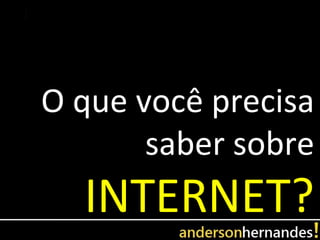 O que você precisa
       saber sobre
  INTERNET?
 