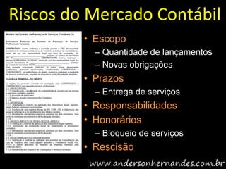 Riscos do Mercado Contábil
         • Escopo
           – Quantidade de lançamentos
           – Novas obrigações
         • Prazos
           – Entrega de serviços
         • Responsabilidades
         • Honorários
           – Bloqueio de serviços
         • Rescisão
 