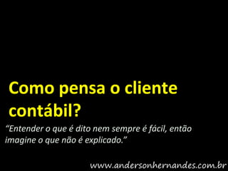 Como pensa o cliente
contábil?
“Entender o que é dito nem sempre é fácil, então
imagine o que não é explicado.”
 
