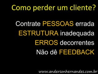 Como perder um cliente?
 Contrate PESSOAS errada
  ESTRUTURA inadequada
       ERROS decorrentes
        Não dê FEEDBACK
 