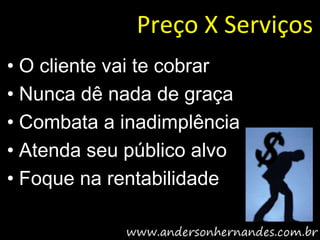 Preço X Serviços
• O cliente vai te cobrar
• Nunca dê nada de graça
• Combata a inadimplência
• Atenda seu público alvo
• Foque na rentabilidade
 
