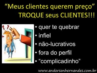 “Meus clientes querem preço”
   TROQUE seus CLIENTES!!!
         • quer te quebrar
         • infiel
         • não-lucrativos
         • fora do perfil
         • “complicadinho”
 