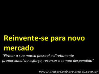 Reinvente-se para novo
mercado
“Firmar a sua marca pessoal é diretamente
proporcional ao esforço, recursos e tempo despendido”
 