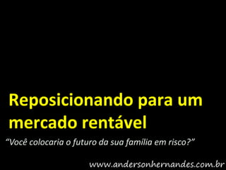 Reposicionando para um
mercado rentável
“Você colocaria o futuro da sua família em risco?”
 