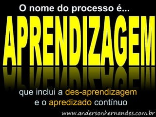 O nome do processo é...




que inclui a des-aprendizagem
   e o apredizado contínuo
 