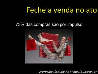 Feche a venda no ato
73% das compras são por impulso
 