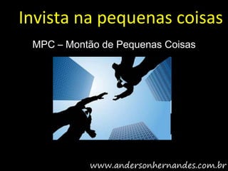 Invista na pequenas coisas
 MPC – Montão de Pequenas Coisas
 