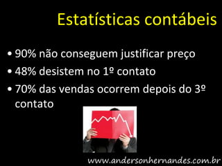 Estatísticas contábeis
• 90% não conseguem justificar preço
• 48% desistem no 1º contato
• 70% das vendas ocorrem depois do 3º
  contato
 