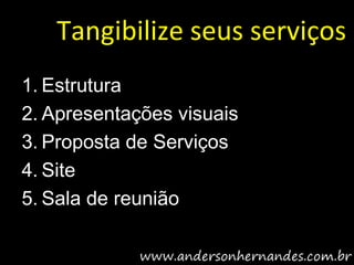Tangibilize seus serviços
1. Estrutura
2. Apresentações visuais
3. Proposta de Serviços
4. Site
5. Sala de reunião
 