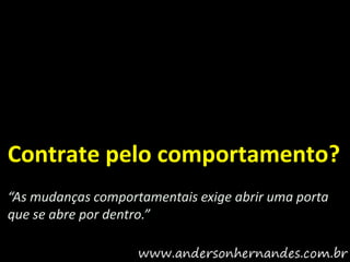 Contrate pelo comportamento?
“As mudanças comportamentais exige abrir uma porta
que se abre por dentro.”
 