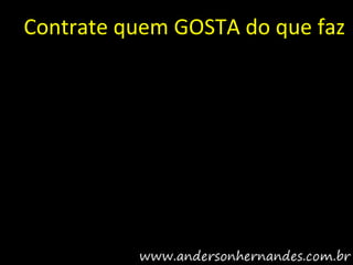 Contrate quem GOSTA do que faz
 
