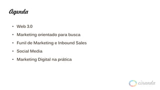 Agenda
• Web 3.0
• Marketing orientado para busca
• Funil de Marketing e Inbound Sales
• Social Media
• Marketing Digital na prática
 