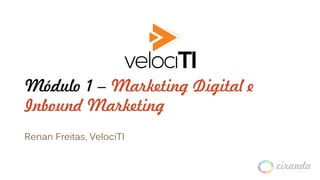 Módulo 1 – Marketing Digital e
Inbound Marketing
Renan Freitas, VelociTI
 