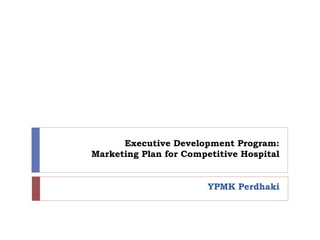 Executive Development Program:
Marketing Plan for Competitive Hospital
YPMK Perdhaki
 