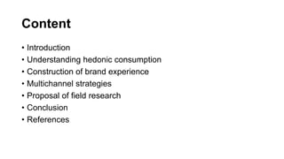Content
• Introduction
• Understanding hedonic consumption
• Construction of brand experience
• Multichannel strategies
• Proposal of field research
• Conclusion
• References
 
