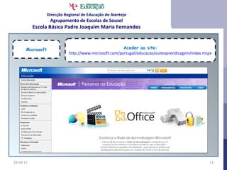 28-04-11 Microsoft Aceder ao site: http:// www.microsoft.com/portugal/educacao/suiteaprendizagem/index.mspx Direcção Regional de Educação do Alentejo Agrupamento de Escolas de Sousel Escola Básica Padre Joaquim Maria Fernandes 